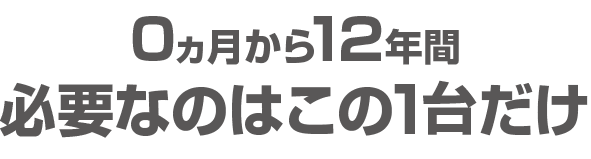 0歳から12年間 必要なのはこの1台だけ