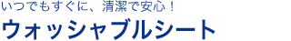 いつでもすぐに、清潔で安心！ ウォッシャブルシート