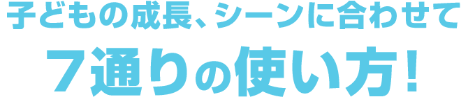 子供の成長、シーンに合わせて7通りの使い方！