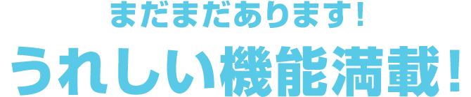 まだまだあります！うれしい機能満載！